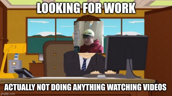 Doing Nothing | LOOKING FOR WORK; ACTUALLY NOT DOING ANYTHING WATCHING VIDEOS | image tagged in memes,aaaaand its gone | made w/ Imgflip meme maker