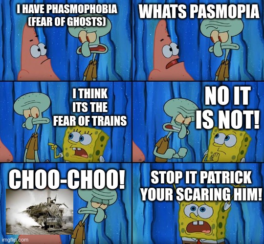 Phasmophobia is an intense fear of ghosts | I HAVE PHASMOPHOBIA
(FEAR OF GHOSTS); WHATS PASMOPIA; NO IT IS NOT! I THINK ITS THE FEAR OF TRAINS; CHOO-CHOO! STOP IT PATRICK YOUR SCARING HIM! | image tagged in stop it patrick you're scaring him | made w/ Imgflip meme maker