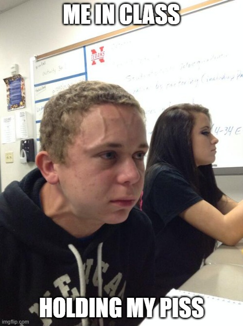Hold fart | ME IN CLASS; HOLDING MY PISS | image tagged in hold fart | made w/ Imgflip meme maker