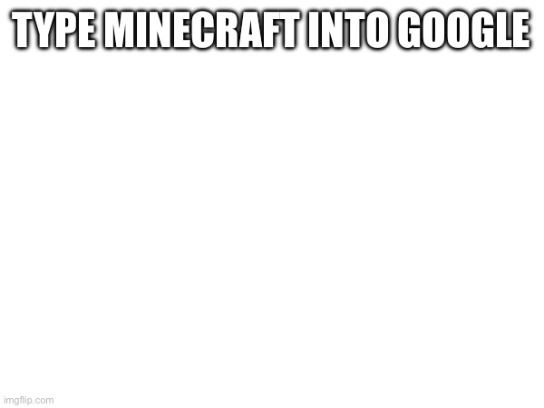 TYPE MINECRAFT INTO GOOGLE | made w/ Imgflip meme maker