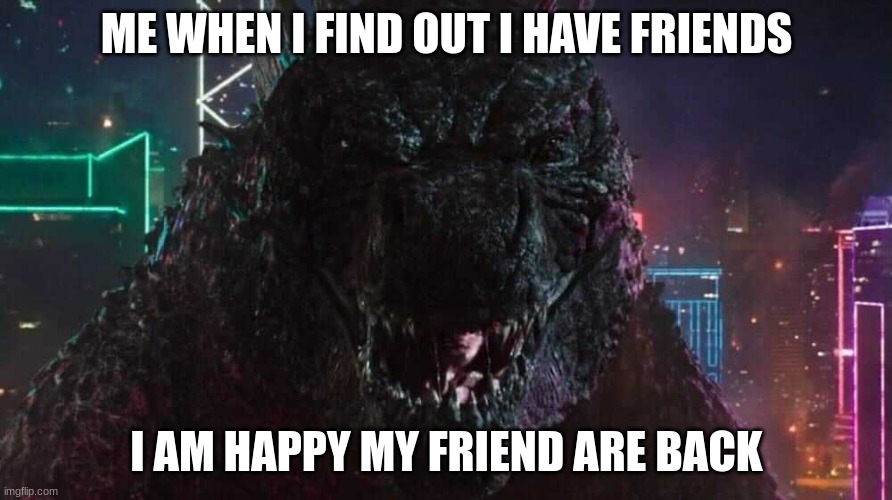 Smiling Godzilla | ME WHEN I FIND OUT I HAVE FRIENDS; I AM HAPPY MY FRIEND ARE BACK | image tagged in smiling godzilla,fun,wholesome | made w/ Imgflip meme maker