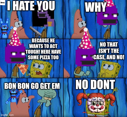 This is a FNaF Sister Location meme | I HATE YOU; WHY; BECAUSE HE WANTS TO ACT TOUGH! HERE HAVE SOME PIZZA TOO; NO THAT ISN'T THE CASE, AND NO! BON BON GO GET EM; NO DONT | image tagged in stop it patrick you're scaring him | made w/ Imgflip meme maker