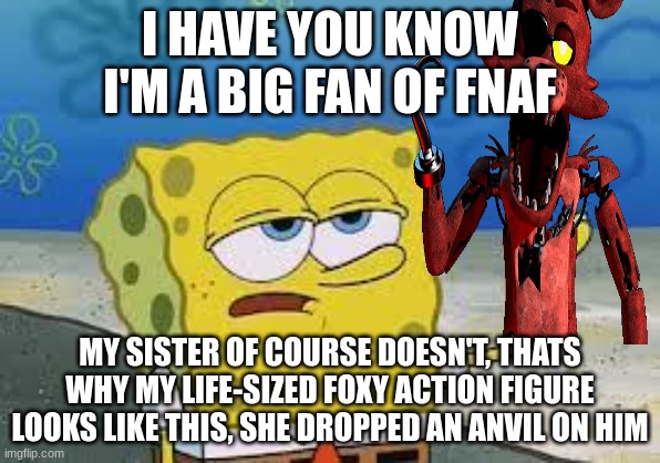 Tough Spongebob | I HAVE YOU KNOW I'M A BIG FAN OF FNAF MY SISTER OF COURSE DOESN'T, THATS WHY MY LIFE-SIZED FOXY ACTION FIGURE LOOKS LIKE THIS, SHE DROPPED A | image tagged in tough spongebob | made w/ Imgflip meme maker