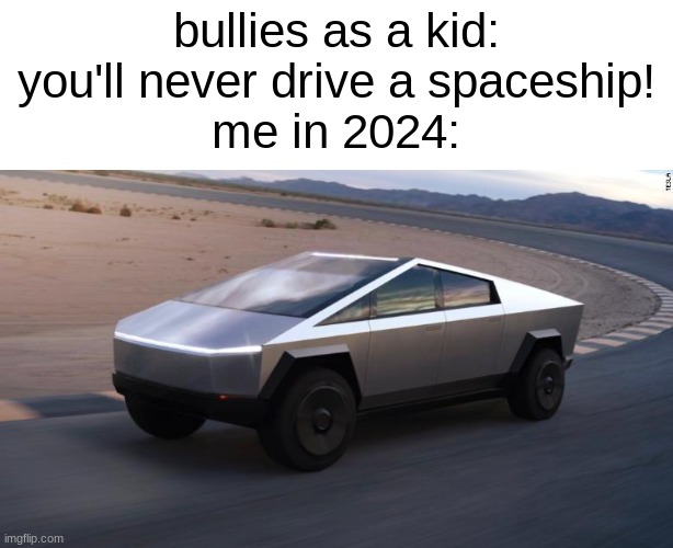 BET | bullies as a kid: you'll never drive a spaceship!
me in 2024: | image tagged in cybertruck | made w/ Imgflip meme maker