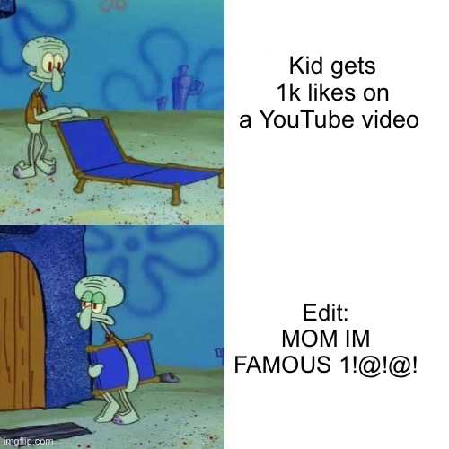 Not my idea | Kid gets 1k likes on a YouTube video; Edit: MOM IM FAMOUS 1!@!@! | image tagged in squidward leave | made w/ Imgflip meme maker