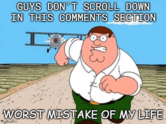 Peter griffin running away for a plane | GUYS DON'T SCROLL DOWN IN THIS COMMENTS SECTION WORST MISTAKE OF MY LIFE | image tagged in peter griffin running away for a plane | made w/ Imgflip meme maker
