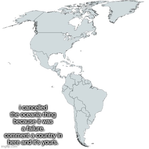 i cancelled the oceania thing because it was a failure. comment a country in here and it's yours. | made w/ Imgflip meme maker