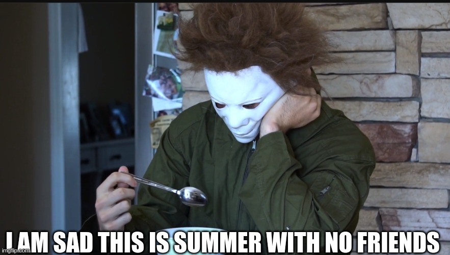 Summer will be sad | I AM SAD THIS IS SUMMER WITH NO FRIENDS | image tagged in sad michael myers,sad | made w/ Imgflip meme maker
