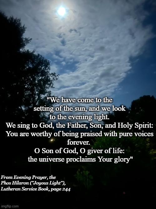 Phos Hilaron-Joyous Light | "We have come to the setting of the sun, and we look to the evening light.
We sing to God, the Father, Son, and Holy Spirit:
You are worthy of being praised with pure voices
forever. 
 O Son of God, O giver of life: 
 the universe proclaims Your glory"; From Evening Prayer, the Phos Hilaron ("Joyous Light"), Lutheran Service Book, page 244 | image tagged in vespers,moon,holy trinity | made w/ Imgflip meme maker