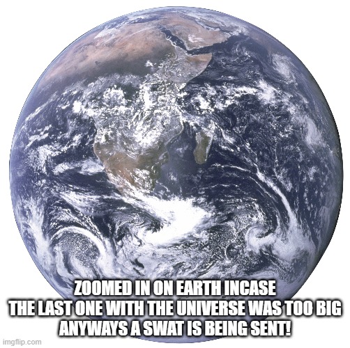ZOOMED IN ON EARTH INCASE THE LAST ONE WITH THE UNIVERSE WAS TOO BIG
ANYWAYS A SWAT IS BEING SENT! | made w/ Imgflip meme maker
