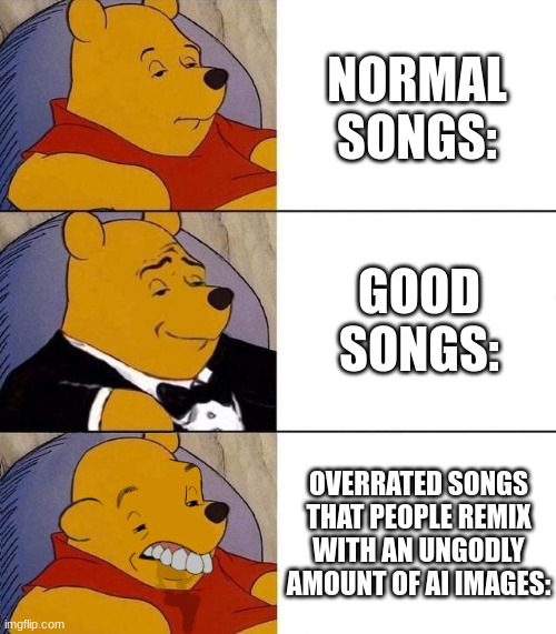 songs be like: | NORMAL SONGS:; GOOD SONGS:; OVERRATED SONGS THAT PEOPLE REMIX WITH AN UNGODLY AMOUNT OF AI IMAGES: | image tagged in best better blurst | made w/ Imgflip meme maker