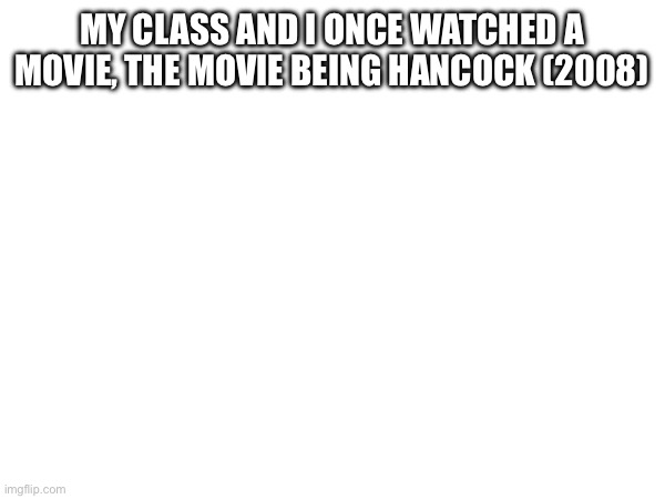 MY CLASS AND I ONCE WATCHED A MOVIE, THE MOVIE BEING HANCOCK (2008) | made w/ Imgflip meme maker