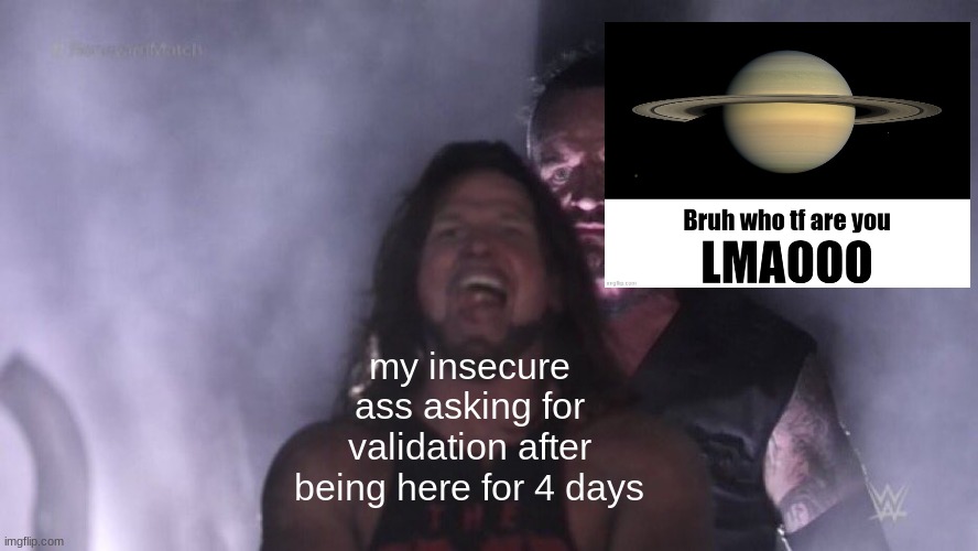 . | my insecure ass asking for validation after being here for 4 days | made w/ Imgflip meme maker