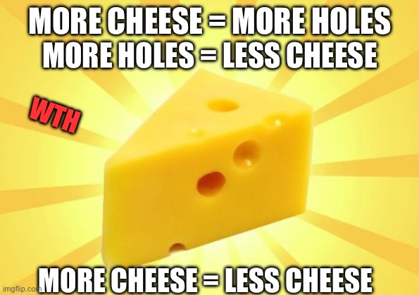 The secret of cheese( with holes) | MORE CHEESE = MORE HOLES; MORE HOLES = LESS CHEESE; WTH; MORE CHEESE = LESS CHEESE | image tagged in cheese time,cheese,infinite iq,wth | made w/ Imgflip meme maker