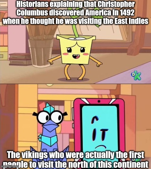 That was literally many years before he had visited America | Historians explaining that Christopher Columbus discovered America in 1492 when he thought he was visiting the East Indies; The vikings who were actually the first people to visit the north of this continent | image tagged in christopher columbus,memes,history,history memes,america | made w/ Imgflip meme maker