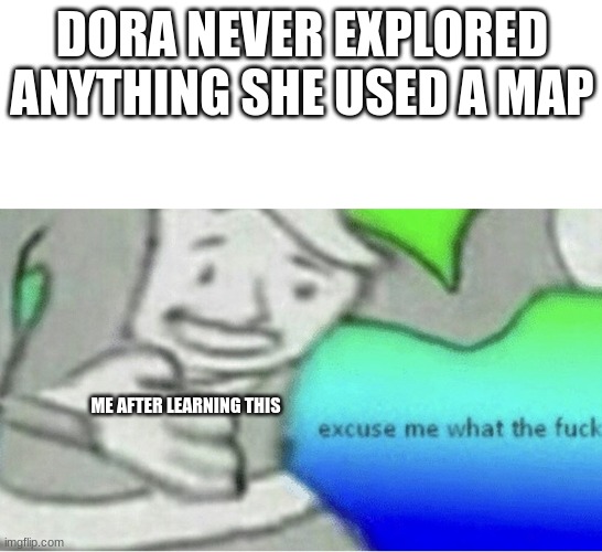 Dora is a fake | DORA NEVER EXPLORED ANYTHING SHE USED A MAP; ME AFTER LEARNING THIS | image tagged in excuse me wtf blank template | made w/ Imgflip meme maker