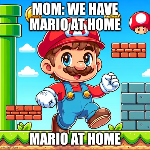 (it's not bad) | MOM: WE HAVE MARIO AT HOME; MARIO AT HOME | image tagged in mario | made w/ Imgflip meme maker