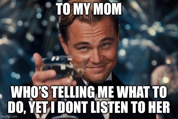 Mom, stop telling me what to do | TO MY MOM; WHO’S TELLING ME WHAT TO DO, YET I DONT LISTEN TO HER | image tagged in memes,leonardo dicaprio cheers | made w/ Imgflip meme maker