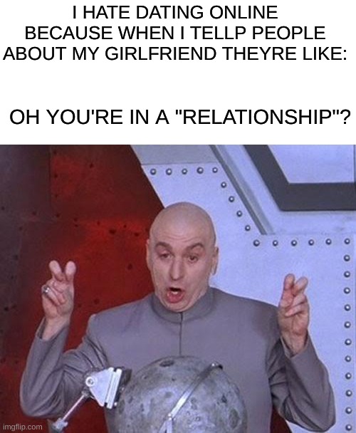 Its real guys, no marks needs | I HATE DATING ONLINE BECAUSE WHEN I TELLP PEOPLE ABOUT MY GIRLFRIEND THEYRE LIKE:; OH YOU'RE IN A "RELATIONSHIP"? | image tagged in memes,dr evil laser | made w/ Imgflip meme maker