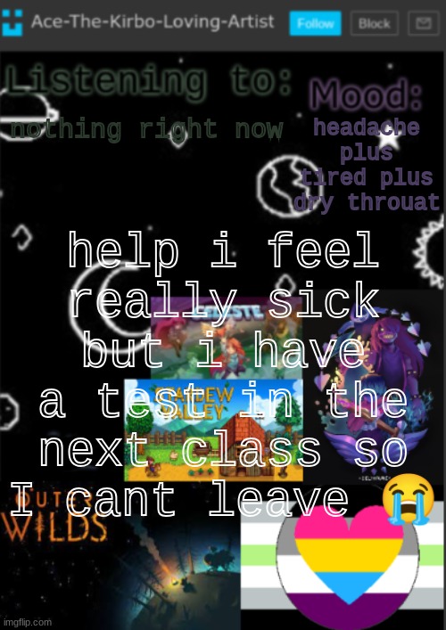 do i leave or not :'] | nothing right now; headache plus tired plus dry throuat; help i feel really sick but i have a test in the next class so I cant leave 😭 | image tagged in if you see this i was too lazy to make a title | made w/ Imgflip meme maker