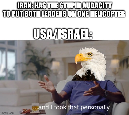 CIA is so back | IRAN: HAS THE STUPID AUDACITY TO PUT BOTH LEADERS ON ONE HELICOPTER; USA/ISRAEL: | image tagged in and i took that personally | made w/ Imgflip meme maker