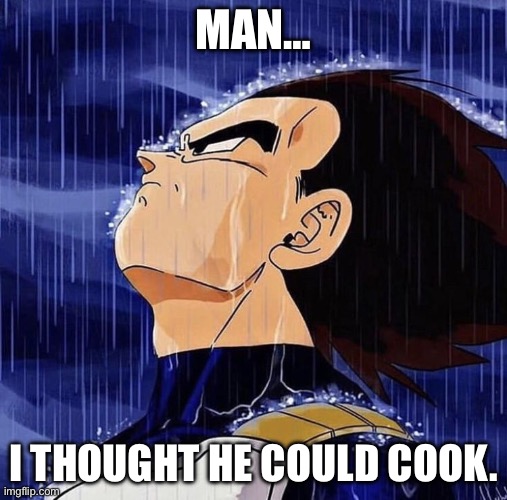 Vegeta in the rain | MAN… I THOUGHT HE COULD COOK. | image tagged in vegeta in the rain | made w/ Imgflip meme maker