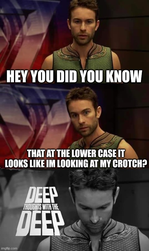 Deep Thoughts with the Deep | HEY YOU DID YOU KNOW; THAT AT THE LOWER CASE IT LOOKS LIKE IM LOOKING AT MY CROTCH? | image tagged in deep thoughts with the deep | made w/ Imgflip meme maker