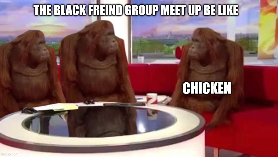 where monkey | THE BLACK FREIND GROUP MEET UP BE LIKE; CHICKEN | image tagged in where monkey | made w/ Imgflip meme maker