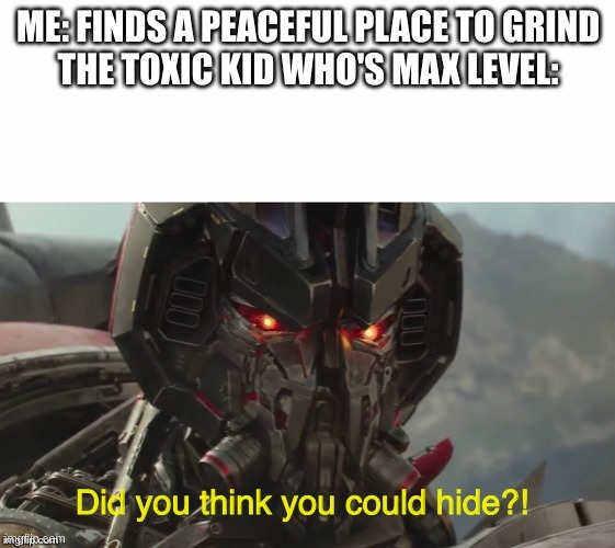 Did you think you could hide? | ME: FINDS A PEACEFUL PLACE TO GRIND
THE TOXIC KID WHO'S MAX LEVEL: | image tagged in did you think you could hide | made w/ Imgflip meme maker