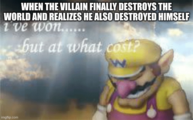 The villain has to lose | WHEN THE VILLAIN FINALLY DESTROYS THE WORLD AND REALIZES HE ALSO DESTROYED HIMSELF | image tagged in i've won but at what cost,villains,end of the world | made w/ Imgflip meme maker