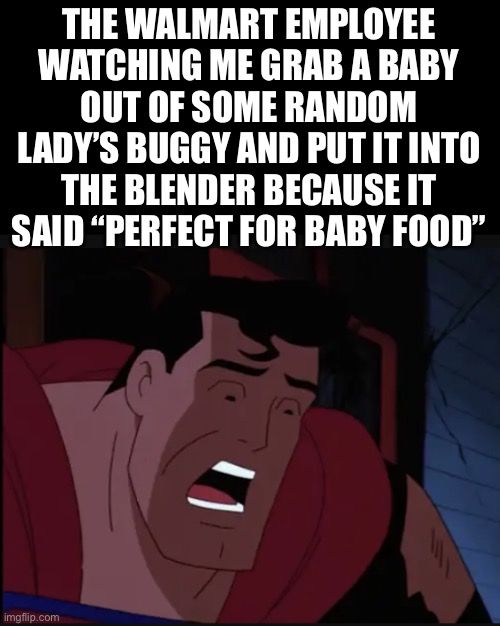 It wasn’t lying, it tasted good… | THE WALMART EMPLOYEE WATCHING ME GRAB A BABY OUT OF SOME RANDOM LADY’S BUGGY AND PUT IT INTO THE BLENDER BECAUSE IT SAID “PERFECT FOR BABY FOOD” | image tagged in horrified superman | made w/ Imgflip meme maker