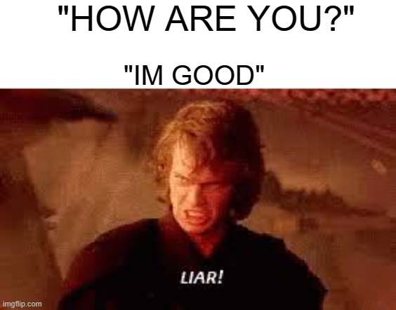 I speak this lie 100 times a day | "HOW ARE YOU?"; "IM GOOD" | image tagged in anakin liar | made w/ Imgflip meme maker