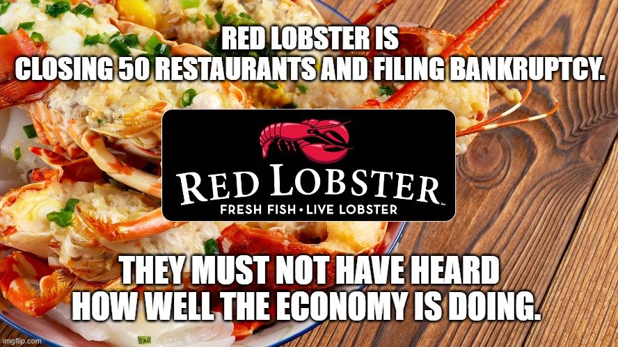 Red Lobster | RED LOBSTER IS CLOSING 50 RESTAURANTS AND FILING BANKRUPTCY. THEY MUST NOT HAVE HEARD HOW WELL THE ECONOMY IS DOING. | image tagged in red lobster | made w/ Imgflip meme maker