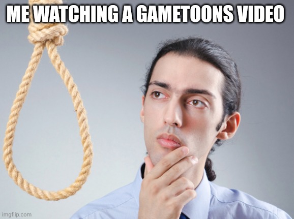 noose | ME WATCHING A GAMETOONS VIDEO | image tagged in noose | made w/ Imgflip meme maker