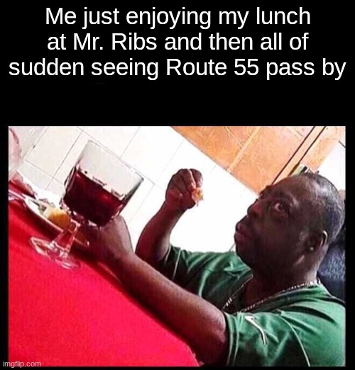 Yeah, mostly when I sit at my favorite table there... | Me just enjoying my lunch at Mr. Ribs and then all of sudden seeing Route 55 pass by | image tagged in black man eating | made w/ Imgflip meme maker