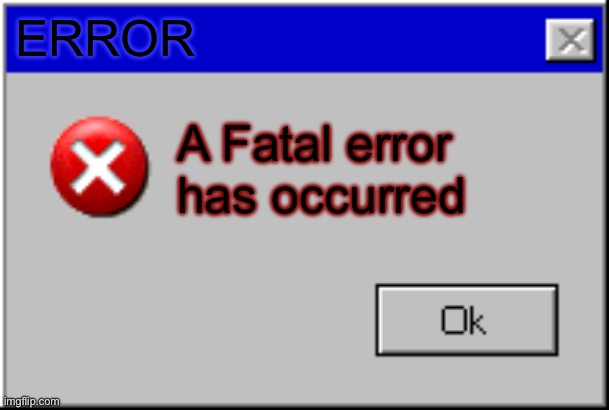 Windows Error Message | ERROR; A Fatal error has occurred | image tagged in windows error message | made w/ Imgflip meme maker