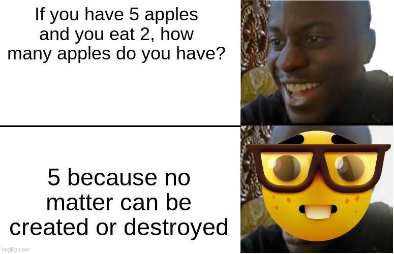 Disappointed Black Guy | If you have 5 apples and you eat 2, how many apples do you have? 5 because no matter can be created or destroyed | image tagged in disappointed black guy | made w/ Imgflip meme maker