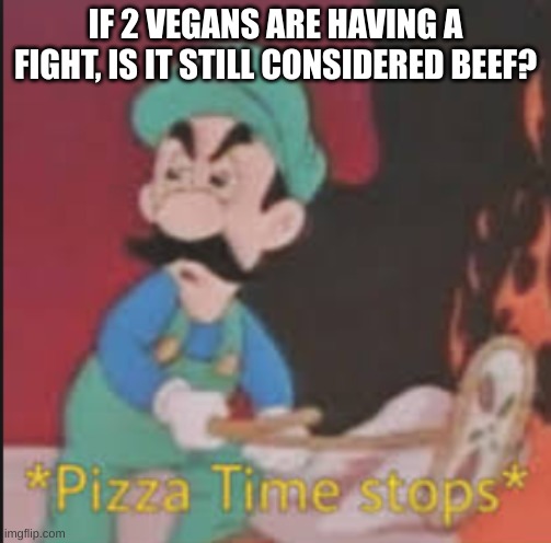 hmmmmmmmmmmmmmmmmmmm | IF 2 VEGANS ARE HAVING A FIGHT, IS IT STILL CONSIDERED BEEF? | image tagged in pizza time stops,hmmmm | made w/ Imgflip meme maker