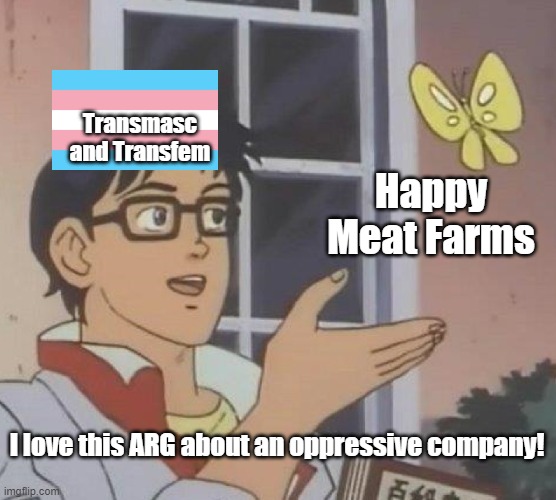 Is This A ARG | Transmasc and Transfem; Happy Meat Farms; I love this ARG about an oppressive company! | image tagged in memes,is this a pigeon,arg,happy meat farms | made w/ Imgflip meme maker