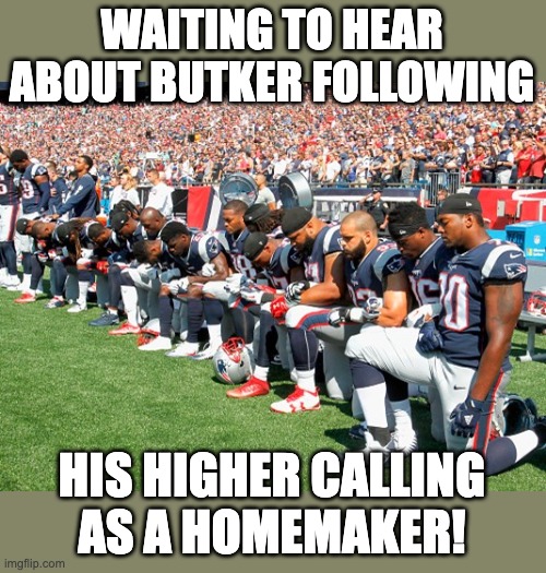 Football Players Kneeling | WAITING TO HEAR
ABOUT BUTKER FOLLOWING HIS HIGHER CALLING
AS A HOMEMAKER! | image tagged in football players kneeling | made w/ Imgflip meme maker