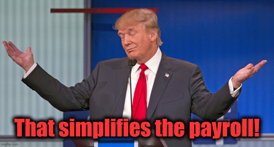 trump shrugging shoulders | That simplifies the payroll! | image tagged in trump shrugging shoulders | made w/ Imgflip meme maker