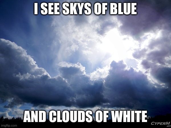Sun Shines Behind a Cloudy Sky | I SEE SKYS OF BLUE AND CLOUDS OF WHITE | image tagged in sun shines behind a cloudy sky | made w/ Imgflip meme maker