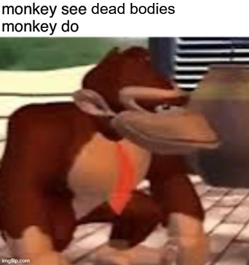 Monkey see monkey do | dead bodies | image tagged in monkey see monkey do | made w/ Imgflip meme maker