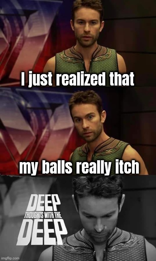 Deep Thoughts with the Deep | I just realized that my balls really itch | image tagged in deep thoughts with the deep | made w/ Imgflip meme maker