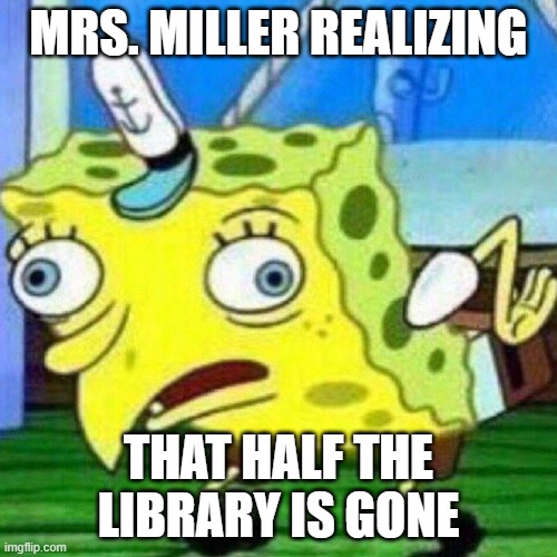 triggerpaul | MRS. MILLER REALIZING; THAT HALF THE LIBRARY IS GONE | image tagged in triggerpaul | made w/ Imgflip meme maker
