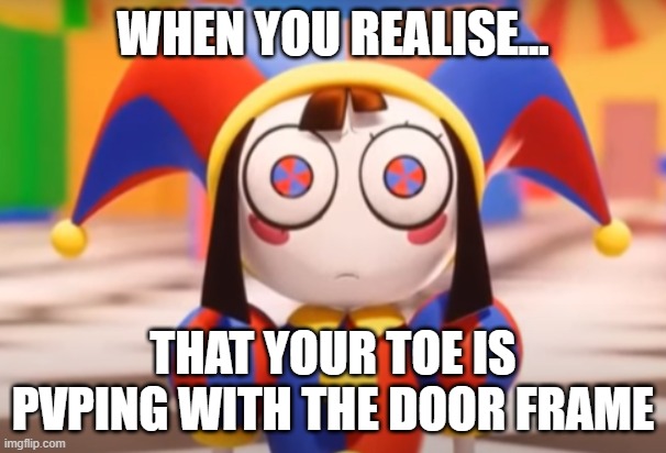 Sorry for not posting anything in 2 months... | WHEN YOU REALISE... THAT YOUR TOE IS PVPING WITH THE DOOR FRAME | image tagged in pomni death stare | made w/ Imgflip meme maker