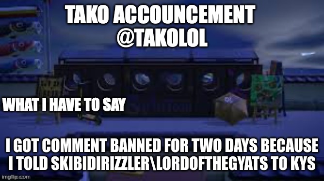 TAKO ANNOUNCEMENT | I GOT COMMENT BANNED FOR TWO DAYS BECAUSE I TOLD SKIBIDIRIZZLER\LORDOFTHEGYATS TO KYS | image tagged in tako announcement | made w/ Imgflip meme maker