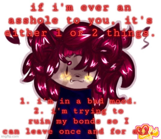 womp womp. | if i'm ever an asshole to you, it's either 1 or 2 things. 1. i'm in a bad mood.
2. i'm trying to ruin my bonds so I can leave once and for all. | made w/ Imgflip meme maker