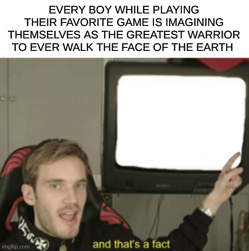 Listen we all do it | EVERY BOY WHILE PLAYING THEIR FAVORITE GAME IS IMAGINING THEMSELVES AS THE GREATEST WARRIOR TO EVER WALK THE FACE OF THE EARTH | image tagged in and that's a fact,so true memes,boy things | made w/ Imgflip meme maker