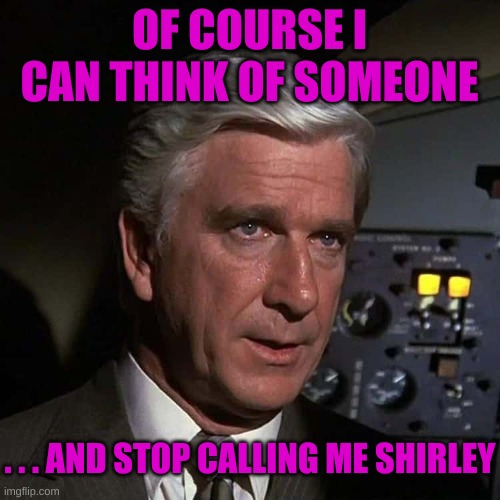 Leslie Nielsen Airplane | OF COURSE I CAN THINK OF SOMEONE . . . AND STOP CALLING ME SHIRLEY | image tagged in leslie nielsen airplane | made w/ Imgflip meme maker